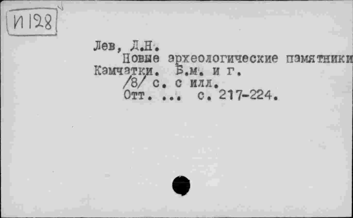 ﻿Лев, ДЛ.
Новые археологические памятники Камчатки. Б.м. и г.
/8/ с. с илл.
Отт. ... с. 217-224.